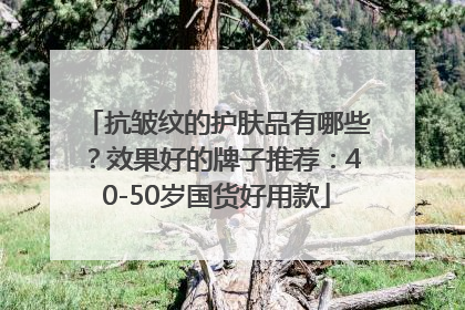 抗皱纹的护肤品有哪些？效果好的牌子推荐：40-50岁国货好用款